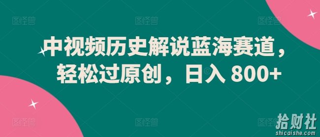 中视频历史解说蓝海赛道,轻松过原创,日入 800+【揭秘】