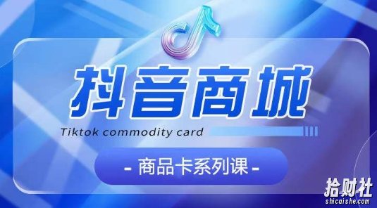 抖音商品卡系列课程，大模块【认知】【基础】【运营】【玩法】系统教学