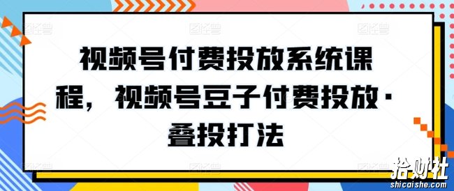 视频号付费投放系统课程，视频号豆子付费投放·叠投打法