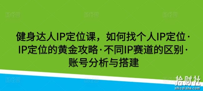 健身达人IP定位课,如何找个人IP定位·IP定位的黄金攻略·不同IP赛道的区别·账号分析与搭建