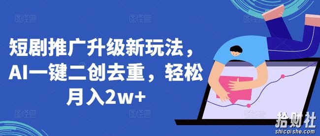 短剧推广升级新玩法，AI一键二创去重，轻松月入2w+【揭秘】