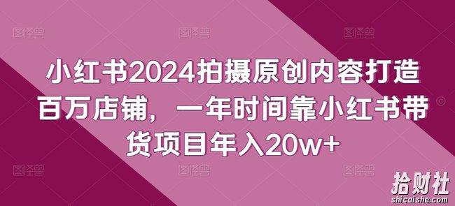 小红书2024拍摄原创内容打造百万店铺，一年时间靠小红书带货项目年入20w+
