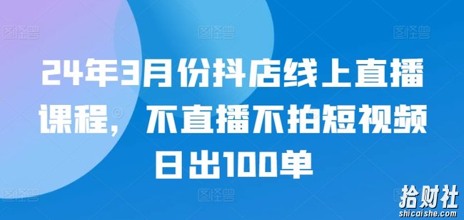 24年3月份抖店线上直播课程,不直播不拍短视频日出100单