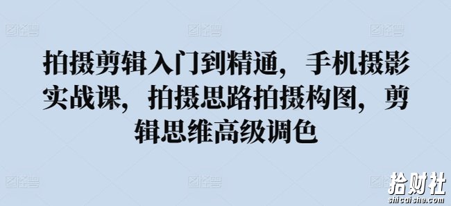 拍摄剪辑入门到精通,手机摄影实战课,拍摄思路拍摄构图,剪辑思维高级调色