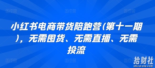 小红书电商带货陪跑营(第十一期)，无需囤货、无需直播、无需投流