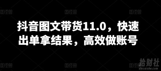 抖音图文带货11.0,快速出单拿结果,高效做账号