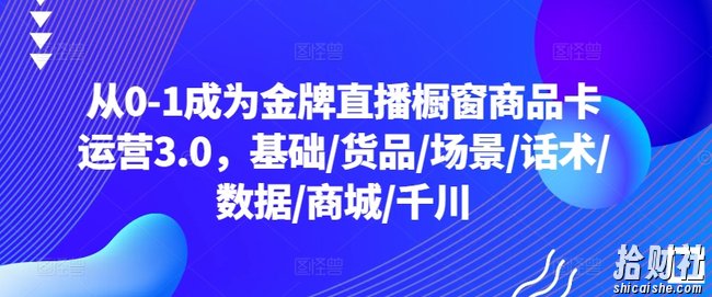 从0-1成为金牌直播橱窗商品卡运营3.0,基础/货品/场景/话术/数据/商城/千川
