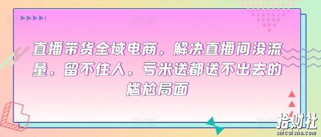 直播带货全域电商,解决直播间没流量,留不住人,亏米送都送不出去的尴尬局面