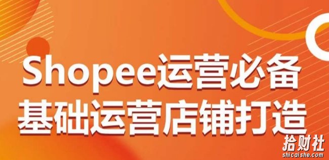 Shopee运营必备基础运营店铺打造,多层次的教你从0-1运营店铺