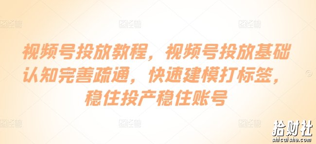 视频号投放教程,视频号投放基础认知完善疏通,快速建模打标签,稳住投产稳住账号
