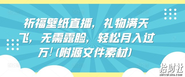 祈福壁纸直播,礼物满天飞,无需露脸,轻松月入过万!(附源文件素材)【揭秘】