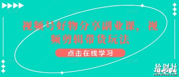视频号好物分享副业课,视频剪辑带货玩法