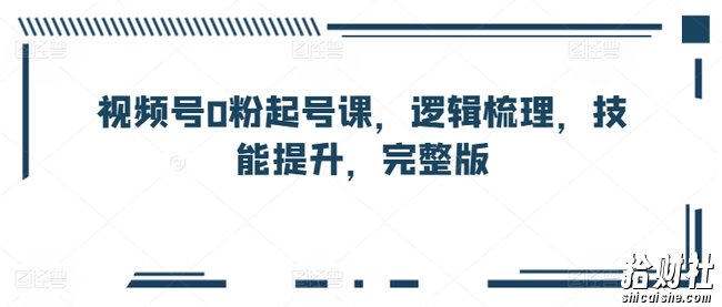 视频号0粉起号课,逻辑梳理,技能提升,完整版
