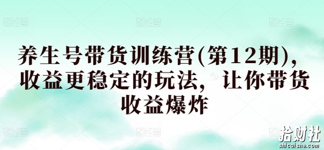 养生号带货训练营(第12期),收益更稳定的玩法,让你带货收益爆炸