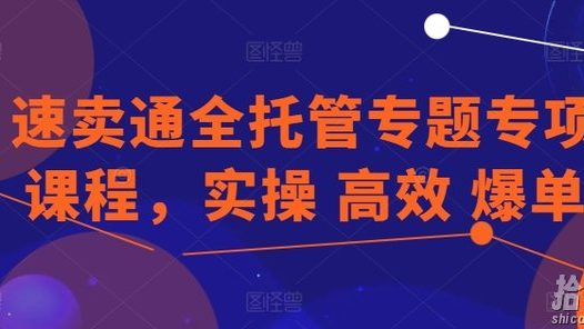 速卖通全托管专题专项课程,实操 高效 爆单