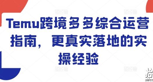 Temu跨境多多综合运营指南,更真实落地的实操经验