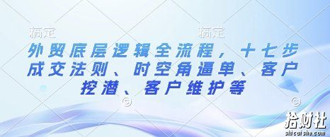 外贸底层逻辑全流程,十七步成交法则、时空角逼单、客户挖潜、客户维护等
