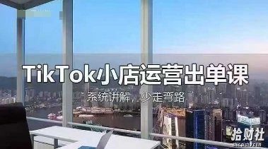 TikTok小店运营出单课,从开店选品、运营出单、发货回款,进行全流程讲解