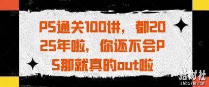 PS通关100讲，都2025年啦，你还不会PS那就真的out啦