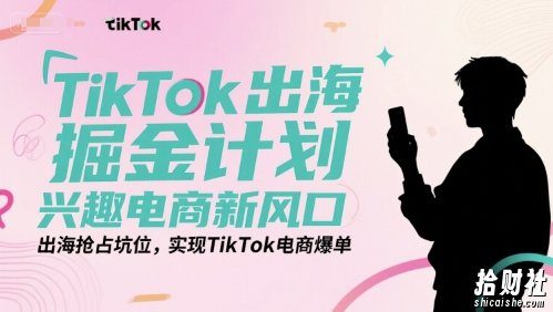 TikTok出海掘金计划,兴趣电商新风口,出海抢占坑位,实现TikTok电商爆单