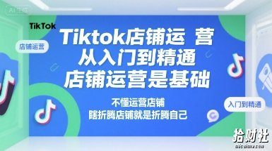 Tiktok店铺运营从入门到精通,店铺运营是基础,不懂运营店铺,瞎折腾店铺就是折腾自己