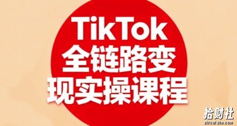 TikTok全链路变现实操课程,全方位助力学员掌握TK变现技能
