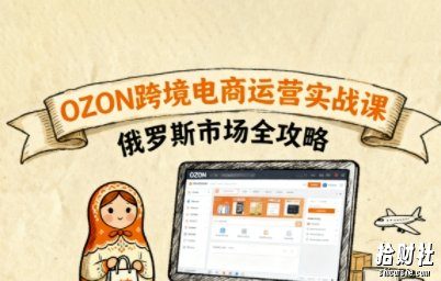 俄罗斯跨境OZON快速上手,OZ0N跨境电商运营实战课,俄罗斯市场全攻略