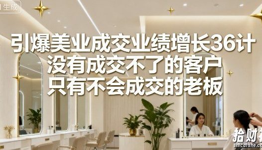引爆美业成交业绩增长36计，没有成交不了的客户，只有不会成交的老板