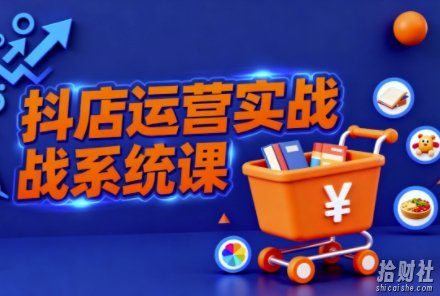 抖音小店全流程实操课，助创业者商家系统掌握抖店运营精髓