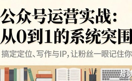 公众号运营实战，从定位到变现的全流程，从0到1的系统突围