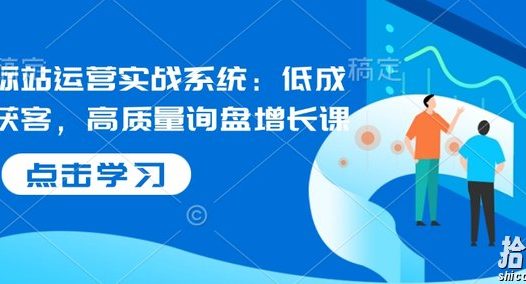 国际站运营实战系统：低成本获客，高质量询盘增长课（更新）