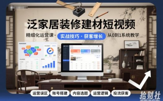 泛家居装修建材短视频精细化运营课,运营误区+账号搭建+内容选题+运营逻辑+投流获客