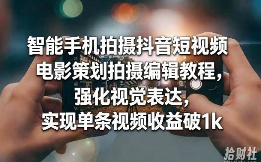 智能手机拍摄抖音短视频电影策划拍摄编辑教程,强化视觉表达,实现单条视频收益破1k
