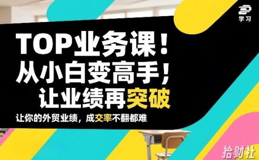 外贸TOP业务课,从小白变高手,或让业绩再突破,让你的外贸业绩,成交率不翻倍都难