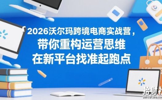 2026沃尔玛跨境电商实战营,带你重构运营思维,在新平台找准起跑点