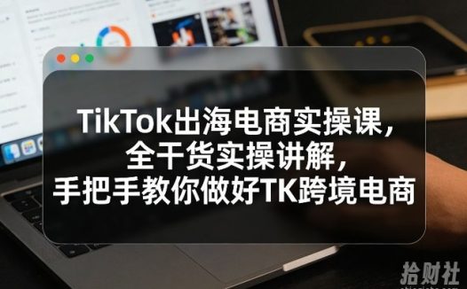 TikTok出海电商实操课,全干货实操讲解,手把手教你做好TK跨境电商