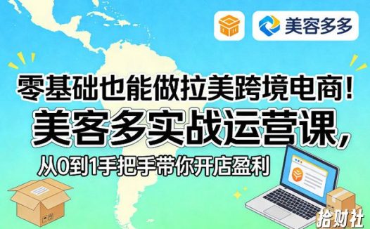 零基础也能做拉美跨境电商!美客多实战运营课,从0到1手把手带你开店盈利