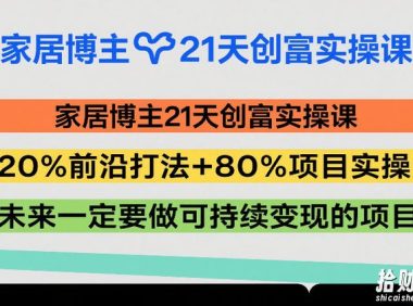 家居博主21天创富实操课,20%前沿打法+80%项目实操,未来一定要做可持续变现的项目
