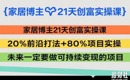 家居博主21天创富实操课,20%前沿打法+80%项目实操,未来一定要做可持续变现的项目