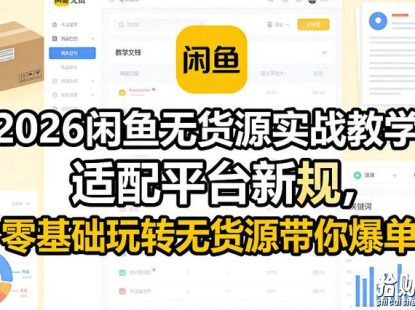 2026闲鱼无货源实战教学,适配平台新规,零基础玩转无货源带你爆单