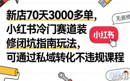 新店70天3000多单，小红书冷门赛道装修闭坑指南玩法，可通过私域转化不违规课程