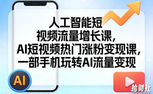 人工智能短视频流量增长课,AI短视频热门涨粉变现课,一部手机玩转AI流量变现