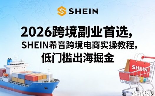 2026跨境副业首选,SHEIN希音跨境电商实操教程,低门槛出海掘金