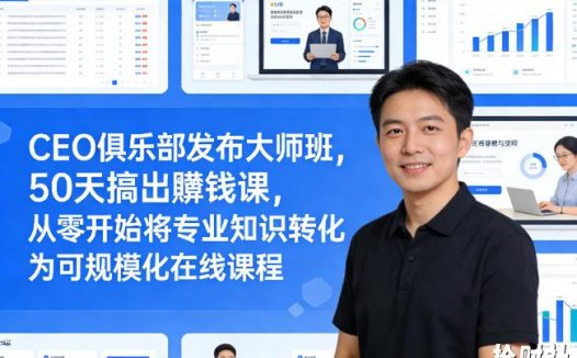 CEO俱乐部发布大师班,50天搞出賺钱课,从零开始将专业知识转化为可规模化在线课程