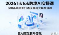 2026TikTok跨境AI实操课，从零基础带你打通流量到变现全流程，靠AI高效起号变现
