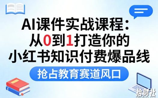 AI课件实战课程，从0到1打造你的小红书知识付费爆品线，抢占教育赛道风口
