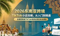 2026东南亚跨境TikTok小店攻略，从入门到精通、全面覆盖TikTok电商运营的实战课程（更新4月）