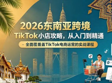 2026东南亚跨境TikTok小店攻略，从入门到精通、全面覆盖TikTok电商运营的实战课程（更新4月）