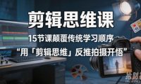 剪辑思维课,15节课颠覆传统学习顺序用「剪辑思维」反推拍摄开悟