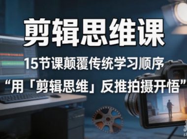剪辑思维课,15节课颠覆传统学习顺序用「剪辑思维」反推拍摄开悟